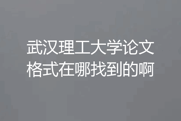 武汉理工大学论文格式在哪找到的啊