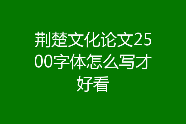 荆楚文化论文2500字体怎么写才好看