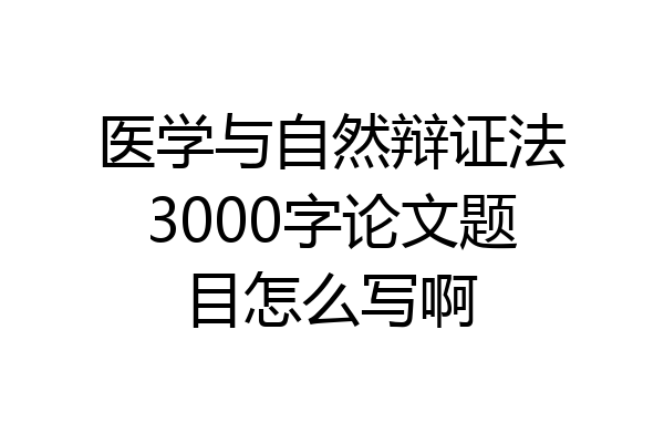 医学与自然辩证法3000字论文题目怎么写啊