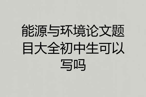 能源与环境论文题目大全初中生可以写吗
