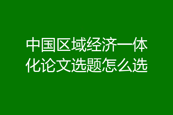 中国区域经济一体化论文选题怎么选