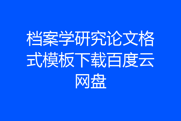 档案学研究论文格式模板下载百度云网盘