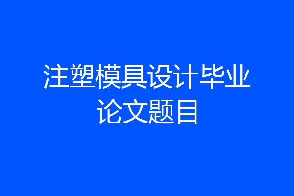 注塑模具设计毕业论文题目