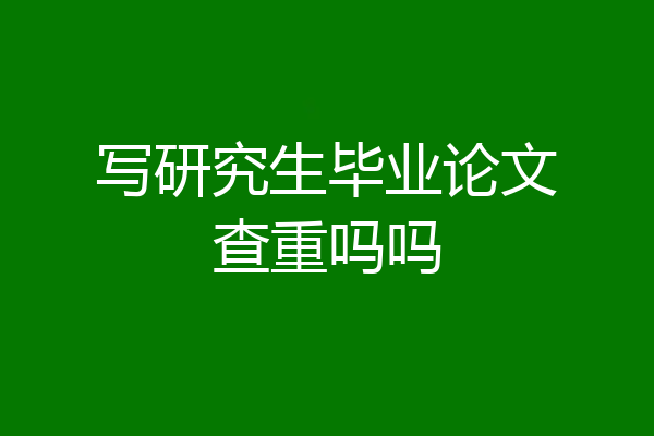 写研究生毕业论文查重吗吗