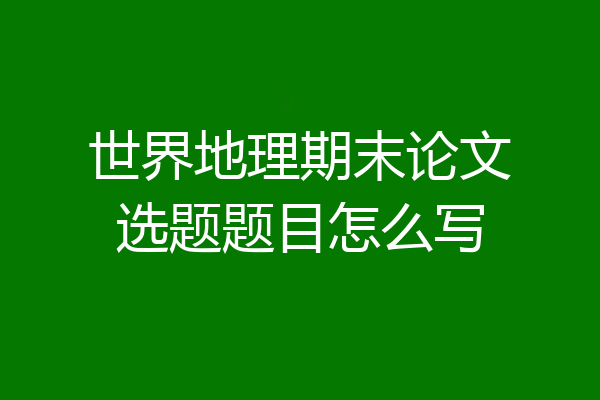 世界地理期末论文选题题目怎么写