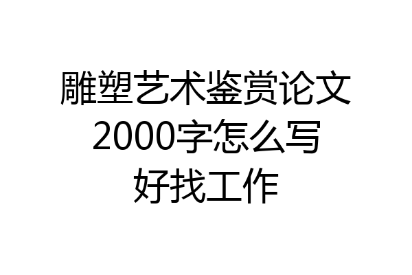 雕塑艺术鉴赏论文2000字怎么写好找工作