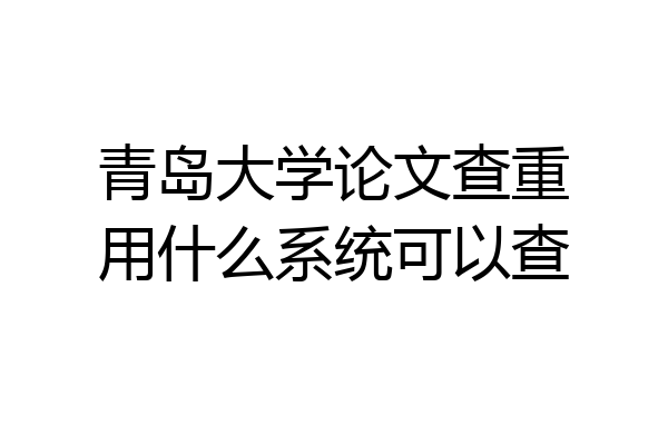 青岛大学论文查重用什么系统可以查