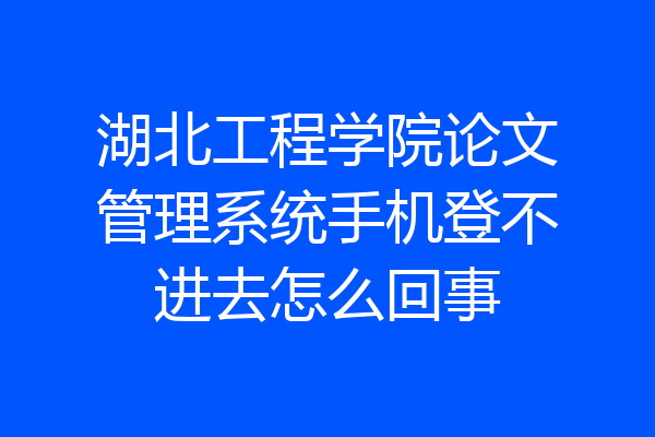 湖北工程学院论文管理系统手机登不进去怎么回事