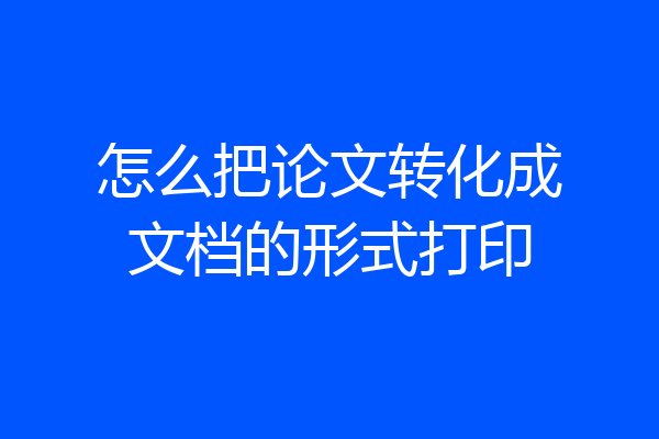 怎么把论文转化成文档的形式打印