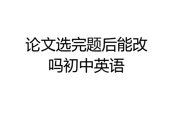 论文选完题后能改吗初中英语