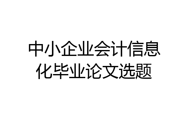 中小企业会计信息化毕业论文选题
