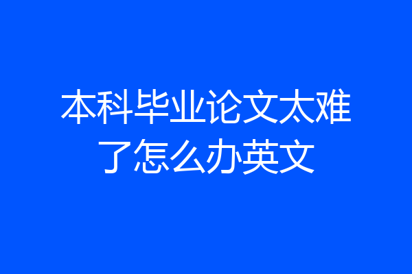 本科毕业论文太难了怎么办英文