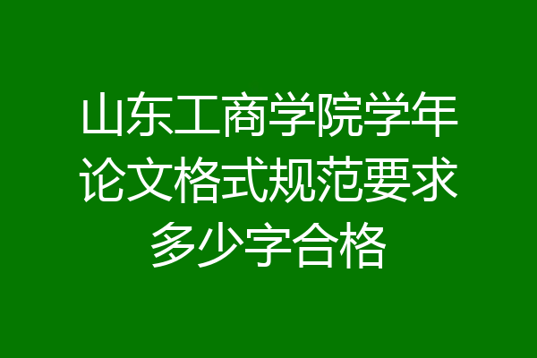 山东工商学院学年论文格式规范要求多少字合格