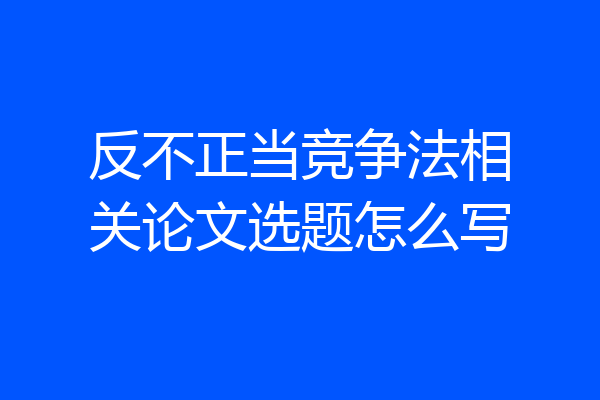 反不正当竞争法相关论文选题怎么写
