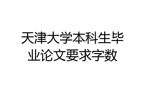 天津大学本科生毕业论文要求字数