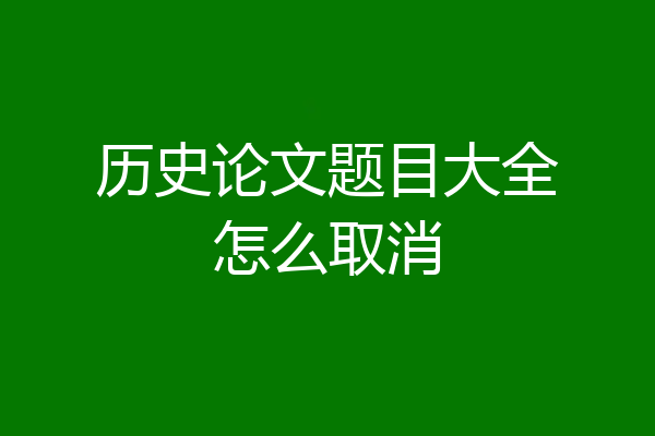 历史论文题目大全怎么取消