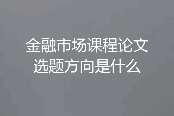 金融市场课程论文选题方向是什么