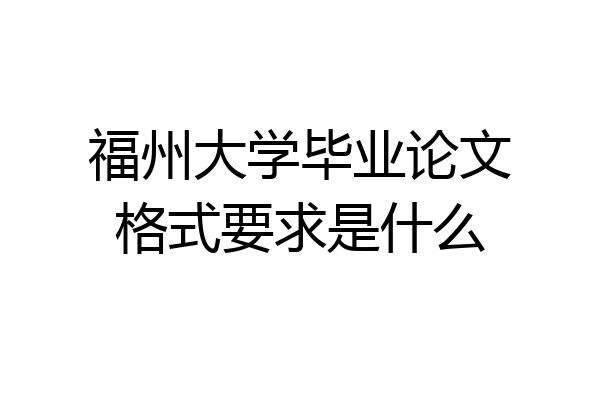 福州大学毕业论文格式要求是什么