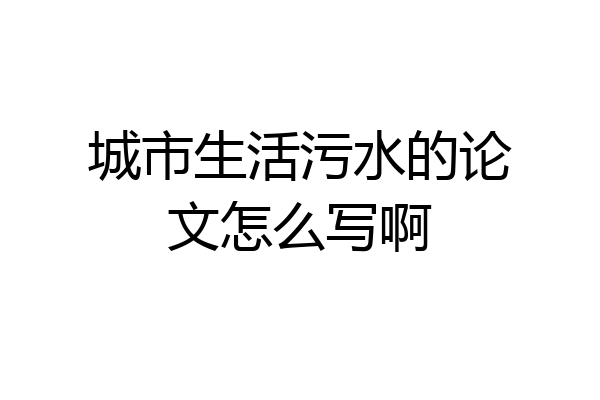 城市生活污水的论文怎么写啊
