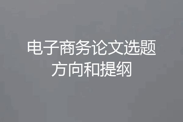 电子商务论文选题方向和提纲