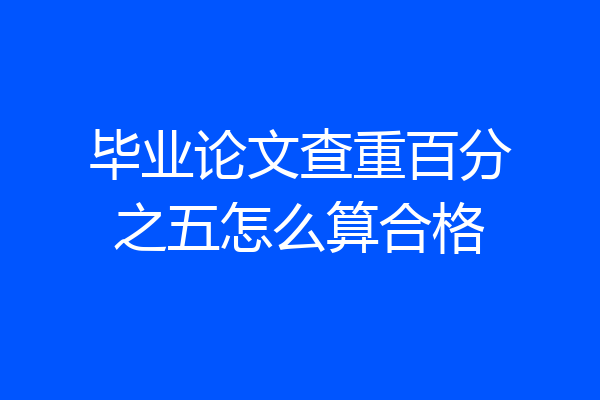 毕业论文查重百分之五怎么算合格