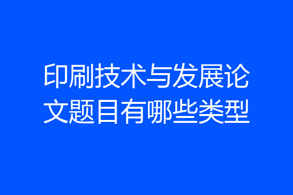 印刷技术与发展论文题目有哪些类型
