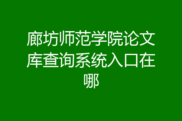 廊坊师范学院论文库查询系统入口在哪