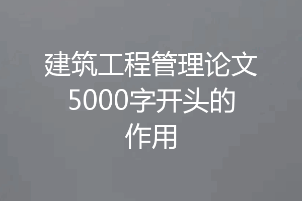 建筑工程管理论文5000字开头的作用