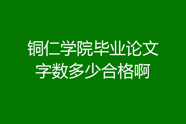 铜仁学院毕业论文字数多少合格啊