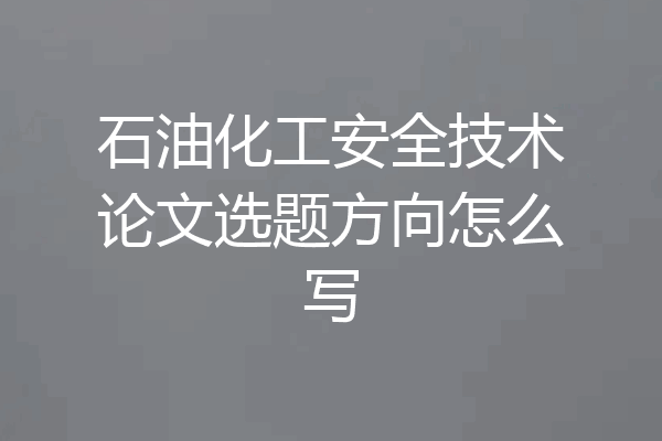 石油化工安全技术论文选题方向怎么写