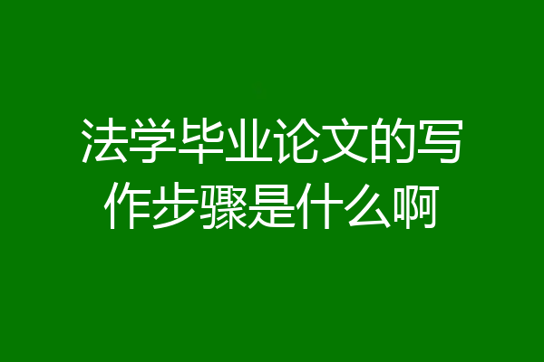 法学毕业论文的写作步骤是什么啊