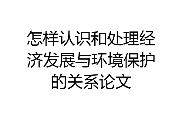 怎样认识和处理经济发展与环境保护的关系论文