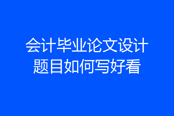 会计毕业论文设计题目如何写好看
