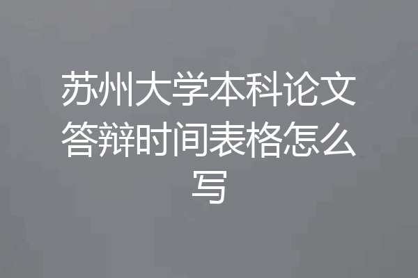 苏州大学本科论文答辩时间表格怎么写