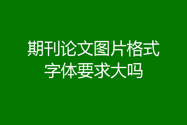 期刊论文图片格式字体要求大吗