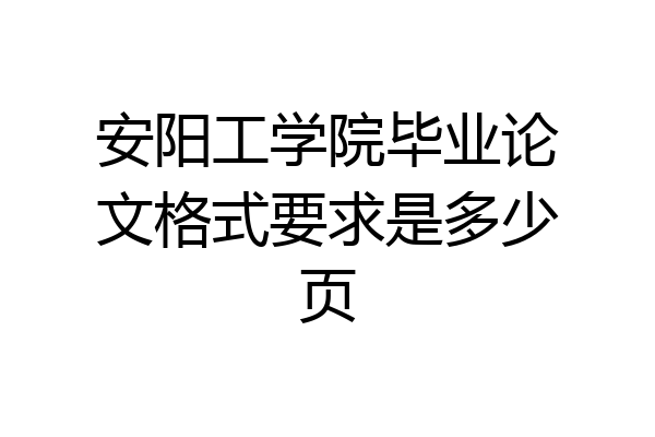 安阳工学院毕业论文格式要求是多少页