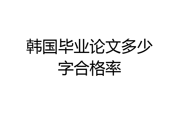 韩国毕业论文多少字合格率
