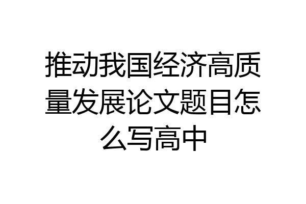 推动我国经济高质量发展论文题目怎么写高中