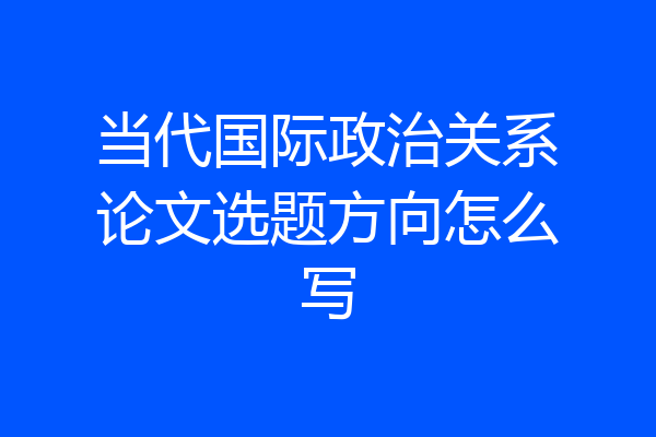 当代国际政治关系论文选题方向怎么写