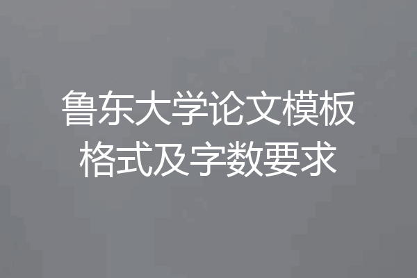 鲁东大学论文模板格式及字数要求
