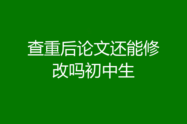 查重后论文还能修改吗初中生