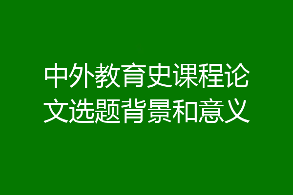 中外教育史课程论文选题背景和意义