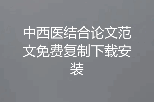 中西医结合论文范文免费复制下载安装