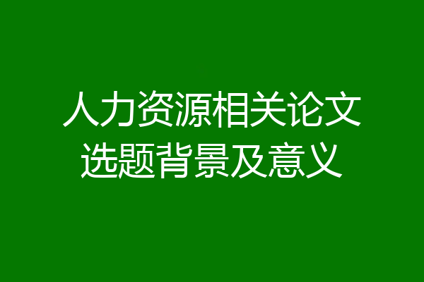 人力资源相关论文选题背景及意义