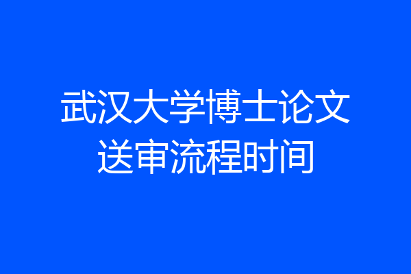 武汉大学博士论文送审流程时间