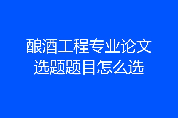 酿酒工程专业论文选题题目怎么选