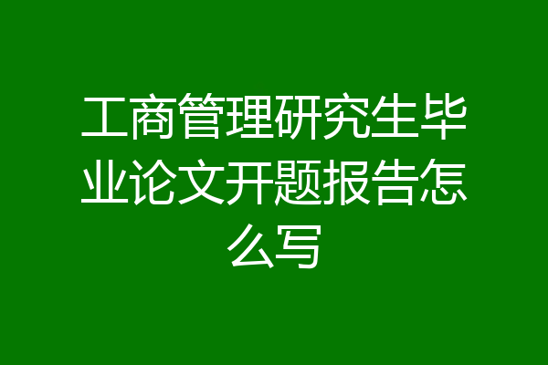 工商管理研究生毕业论文开题报告怎么写