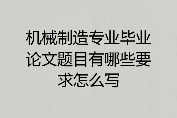 机械制造专业毕业论文题目有哪些要求怎么写