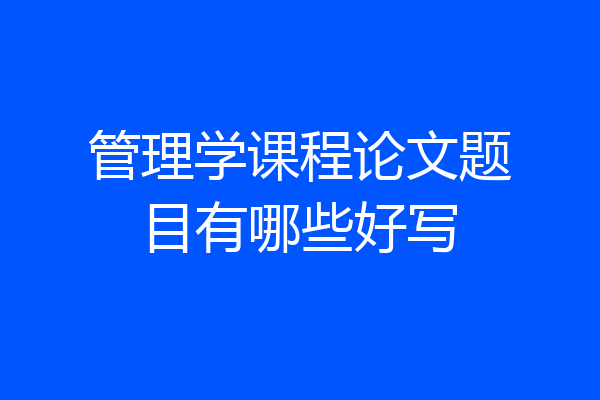 管理学课程论文题目有哪些好写