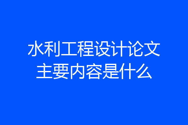 水利工程设计论文主要内容是什么